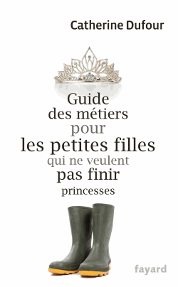 Guide des métiers pour les petites filles qui ne veulent pas finir princesses de Catherine Dufour